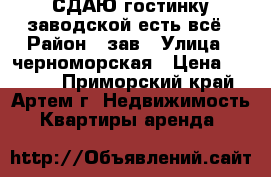 СДАЮ гостинку,заводской,есть всё › Район ­ зав › Улица ­ черноморская › Цена ­ 7 000 - Приморский край, Артем г. Недвижимость » Квартиры аренда   